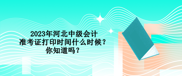 2023年河北中級會計(jì)準(zhǔn)考證打印時(shí)間什么時(shí)候？你知道嗎？