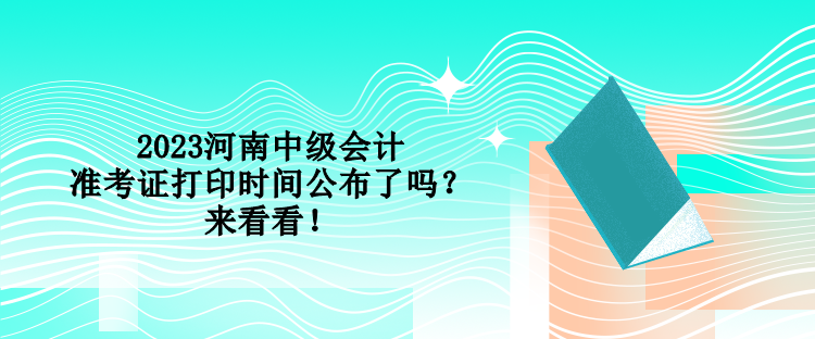 2023河南中級會(huì)計(jì)準(zhǔn)考證打印時(shí)間公布了嗎？來看看！