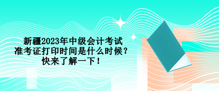 新疆2023年中級會計考試準考證打印時間是什么時候？快來了解一下！