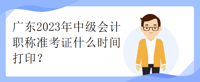 廣東2023年中級(jí)會(huì)計(jì)職稱準(zhǔn)考證什么時(shí)間打??？