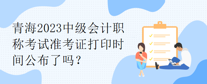 青海2023中級(jí)會(huì)計(jì)職稱考試準(zhǔn)考證打印時(shí)間公布了嗎？