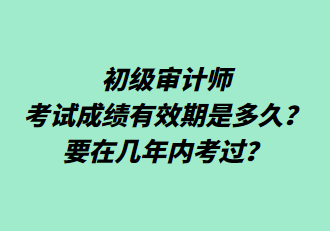 初級審計師考試成績有效期是多久？要在幾年內(nèi)考過？