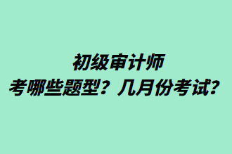 初級(jí)審計(jì)師考哪些題型？幾月份考試？