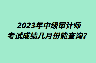 2023年中級審計(jì)師考試成績幾月份能查詢？