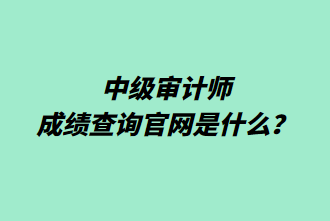 中級審計師成績查詢官網是什么？