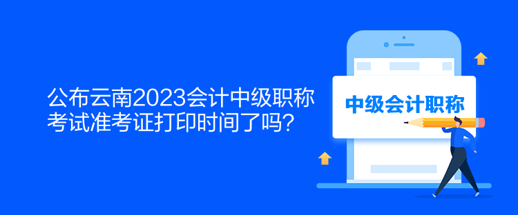 公布云南2023會計中級職稱考試準(zhǔn)考證打印時間了嗎？