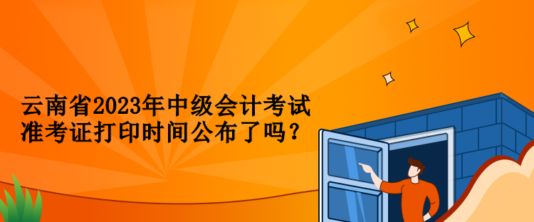 云南省2023年中級(jí)會(huì)計(jì)考試準(zhǔn)考證打印時(shí)間公布了嗎？