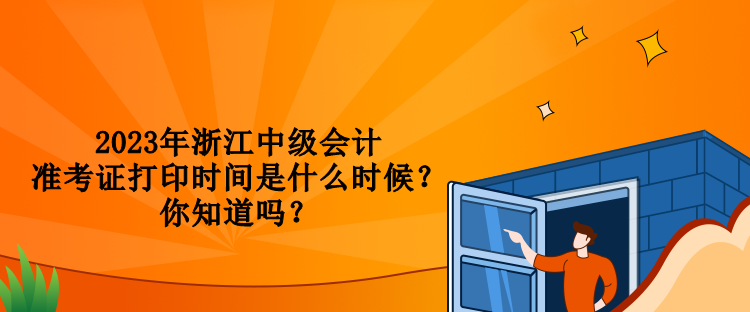 2023年浙江中級會計準考證打印時間是什么時候？你知道嗎？