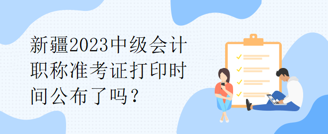 新疆2023中級會計職稱準考證打印時間公布了嗎？