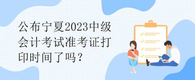 公布寧夏2023中級(jí)會(huì)計(jì)考試準(zhǔn)考證打印時(shí)間了嗎？