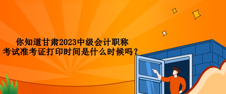 你知道甘肅2023中級會計職稱考試準(zhǔn)考證打印時間是什么時候嗎？