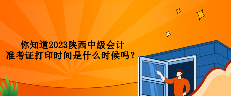 你知道2023陜西中級會計準考證打印時間是什么時候嗎？