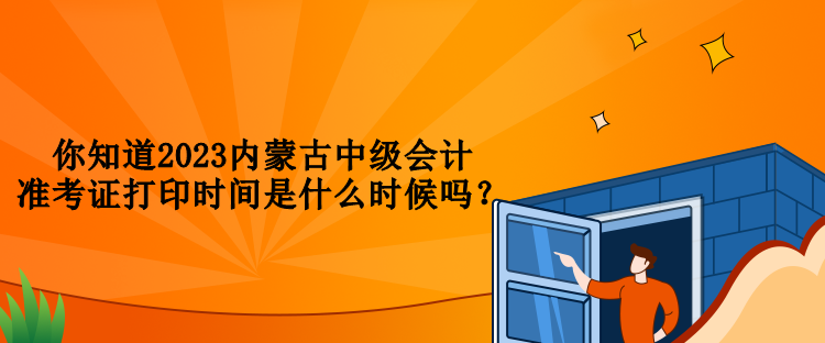 你知道2023內蒙古中級會計準考證打印時間是什么時候嗎？