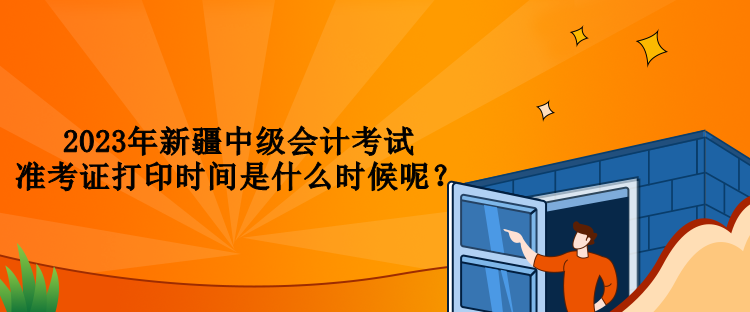 2023年新疆中級(jí)會(huì)計(jì)考試準(zhǔn)考證打印時(shí)間是什么時(shí)候呢？