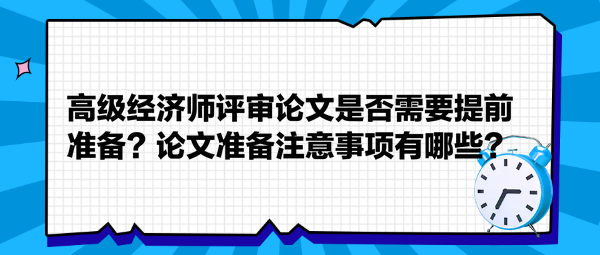 高級經(jīng)濟師評審論文是否需要提前準備？論文準備注意事項有哪些？