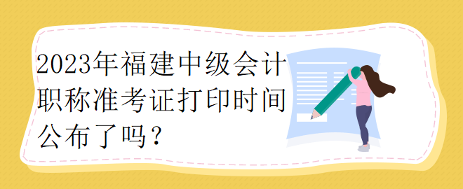 2023年福建中級(jí)會(huì)計(jì)職稱準(zhǔn)考證打印時(shí)間公布了嗎？