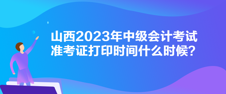 山西2023年中級會計考試準考證打印時間什么時候？