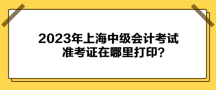 2023年上海中級(jí)會(huì)計(jì)考試準(zhǔn)考證在哪里打??？