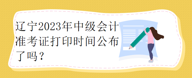 遼寧2023年中級會計準(zhǔn)考證打印時間公布了嗎？