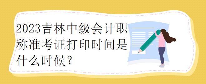 2023吉林中級(jí)會(huì)計(jì)職稱準(zhǔn)考證打印時(shí)間是什么時(shí)候？