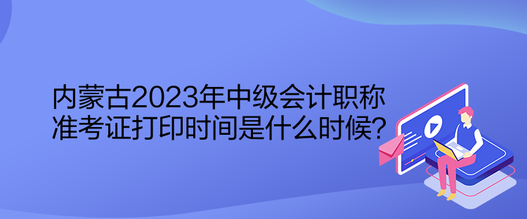 內(nèi)蒙古2023年中級會計職稱準考證打印時間是什么時候？