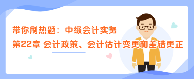 帶你刷熱題：中級會計(jì)實(shí)務(wù)第22章 會計(jì)政策、會計(jì)估計(jì)變更和差錯(cuò)更正