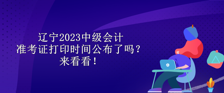 遼寧2023中級(jí)會(huì)計(jì)準(zhǔn)考證打印時(shí)間公布了嗎？來(lái)看看！