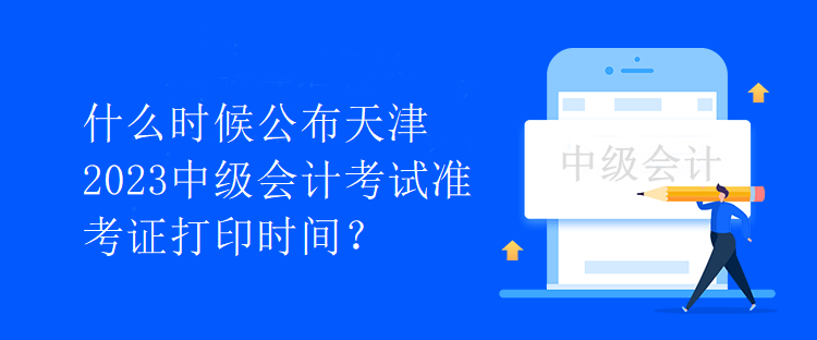 什么時(shí)候公布天津2023中級會(huì)計(jì)考試準(zhǔn)考證打印時(shí)間？