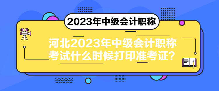 河北2023年中級會計職稱考試什么時候打印準(zhǔn)考證？