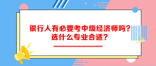 銀行人有必要考中級(jí)經(jīng)濟(jì)師嗎？選什么專業(yè)合適？