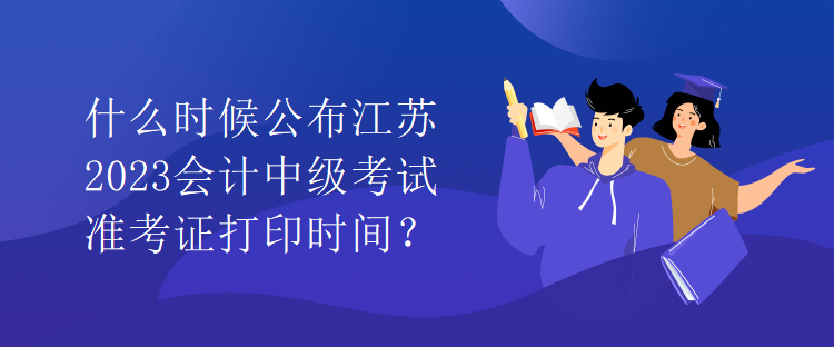 什么時候公布江蘇2023會計中級考試準考證打印時間？