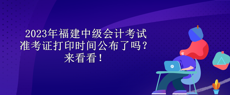 2023年福建中級會計考試準考證打印時間公布了嗎？來看看！