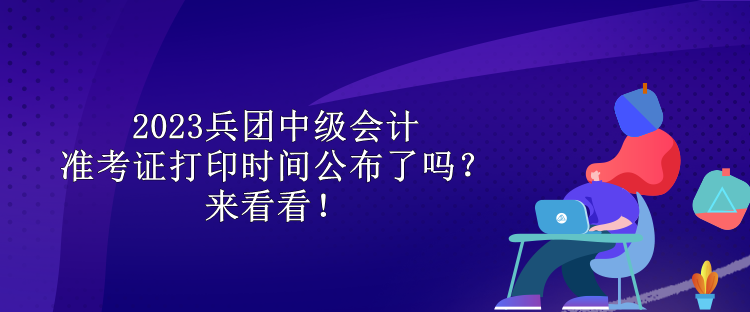 2023兵團(tuán)中級會計(jì)準(zhǔn)考證打印時(shí)間公布了嗎？來看看！