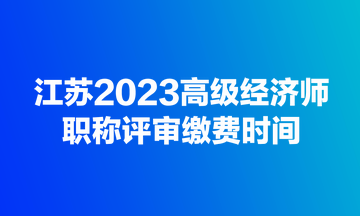 江蘇2023高級經(jīng)濟師職稱評審繳費時間