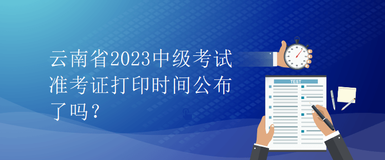 云南省2023中級(jí)考試準(zhǔn)考證打印時(shí)間公布了嗎？