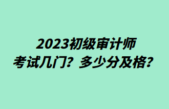 2023初級審計(jì)師考試幾門？多少分及格？