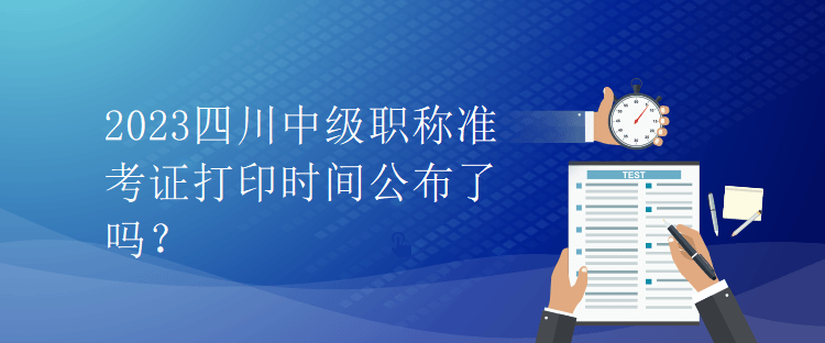 2023四川中級職稱準考證打印時間公布了嗎？