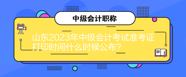 山東2023年中級會計考試準考證打印時間什么時候公布？