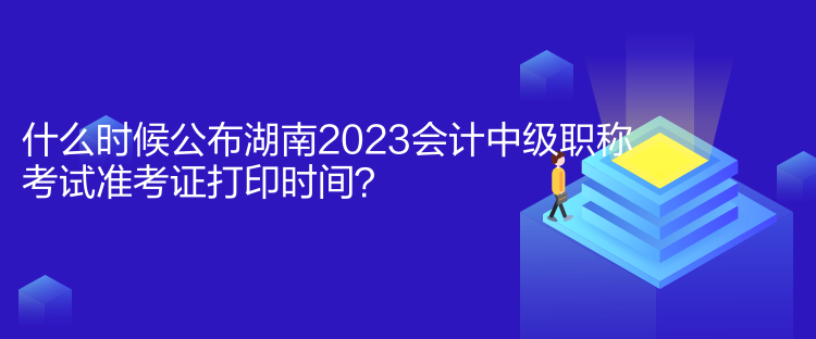 什么時(shí)候公布湖南2023會(huì)計(jì)中級(jí)職稱考試準(zhǔn)考證打印時(shí)間？