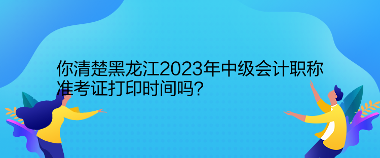 你清楚黑龍江2023年中級會計職稱準考證打印時間嗎？