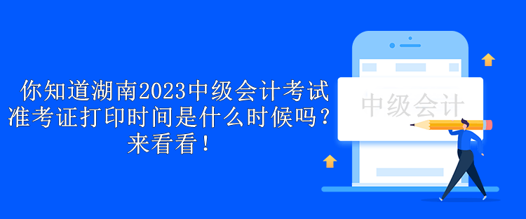 你知道湖南2023中級會計考試準考證打印時間是什么時候嗎？來看看！