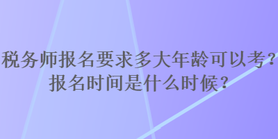 稅務(wù)師報名要求多大年齡可以考？報名時間是什么時候？