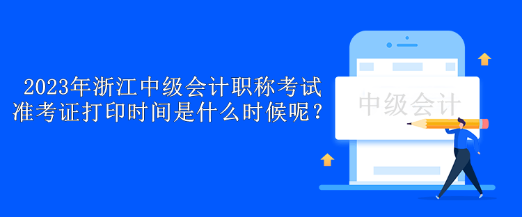 2023年浙江中級會計(jì)職稱考試準(zhǔn)考證打印時間是什么時候呢？