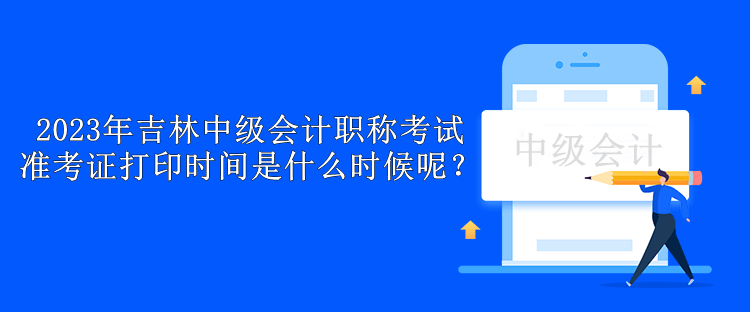 2023年吉林中級會計(jì)職稱考試準(zhǔn)考證打印時間是什么時候呢？