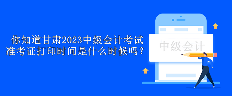 你知道甘肅2023中級會計考試準(zhǔn)考證打印時間是什么時候嗎？