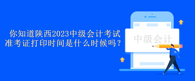 你知道陜西2023中級會計考試準(zhǔn)考證打印時間是什么時候嗎？