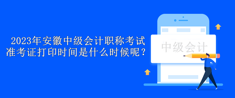 2023年安徽中級(jí)會(huì)計(jì)職稱(chēng)考試準(zhǔn)考證打印時(shí)間是什么時(shí)候呢？