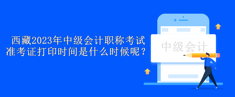 西藏2023年中級(jí)會(huì)計(jì)職稱考試準(zhǔn)考證打印時(shí)間是什么時(shí)候呢？