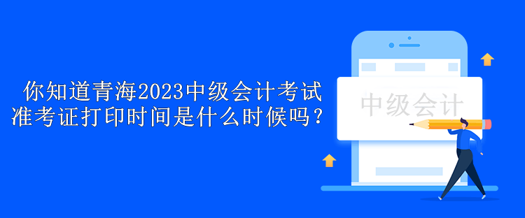 你知道青海2023中級(jí)會(huì)計(jì)考試準(zhǔn)考證打印時(shí)間是什么時(shí)候嗎？