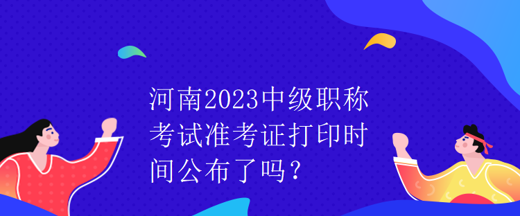 河南2023中級(jí)職稱考試準(zhǔn)考證打印時(shí)間公布了嗎？